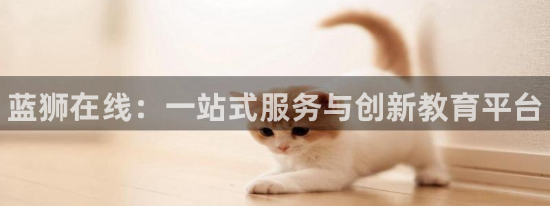 永利皇官体育2官网入口：蓝狮在线：一站式服务与创新教育平台