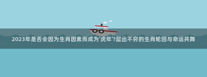 德国永利皇官集团：2023年是否会因为生肖因素而成为\'虎年\'?层出不穷的生肖轮回与命运共舞