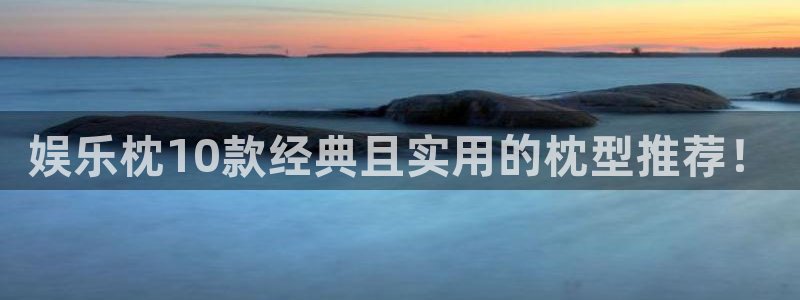 永利皇官2注册：娱乐枕10款经典且实用的枕型推荐！