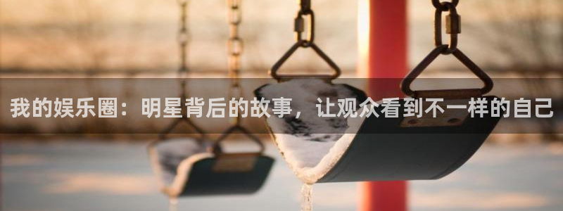 永利皇官3官网登录：我的娱乐圈：明星背后的故事，让观众看到不一样的自己