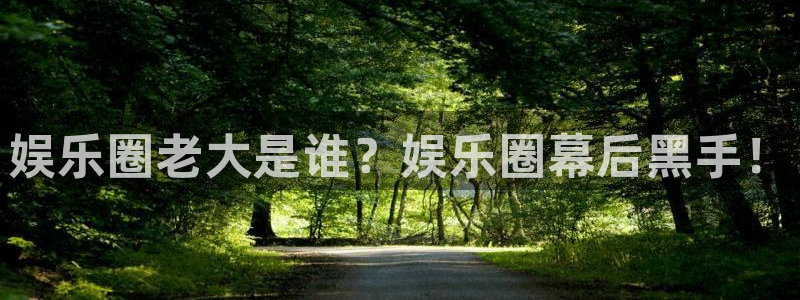 永利皇官官网注册：娱乐圈老大是谁？娱乐圈幕后黑手！
