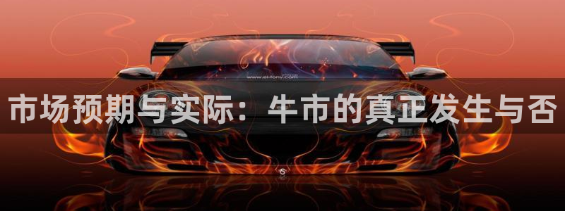 永利皇官3官网登录：市场预期与实际：牛市的真正发生与否