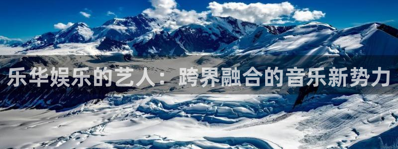 永利皇官登录：乐华娱乐的艺人：跨界融合的音乐新势力