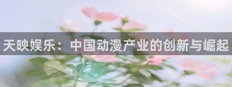 永利皇官体育f开号：天映娱乐：中国动漫产业的创新与崛起