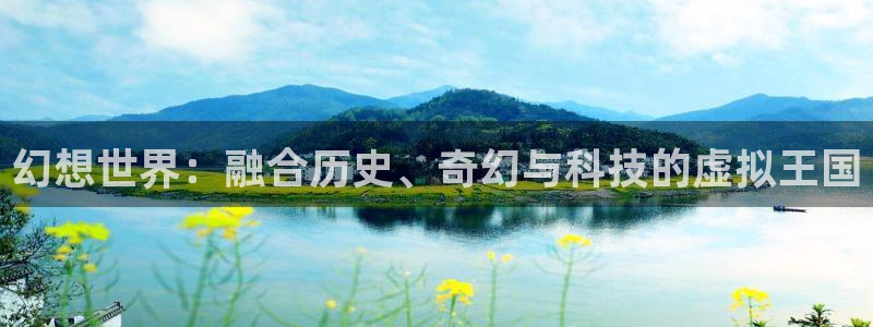 永利皇官4开户：幻想世界：融合历史、奇幻与科技的虚拟王国