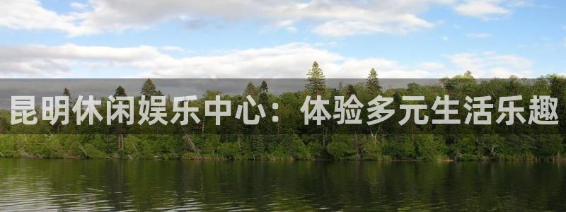 永利皇官凯捷注册：昆明休闲娱乐中心：体验多元生活乐趣