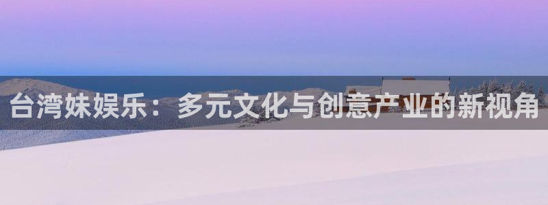 永利皇官体育官网：台湾妹娱乐：多元文化与创意产业的新视角