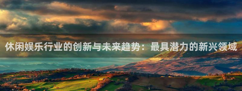 永利皇官3平台注册：休闲娱乐行业的创新与未来趋势：最具潜力的新兴领域