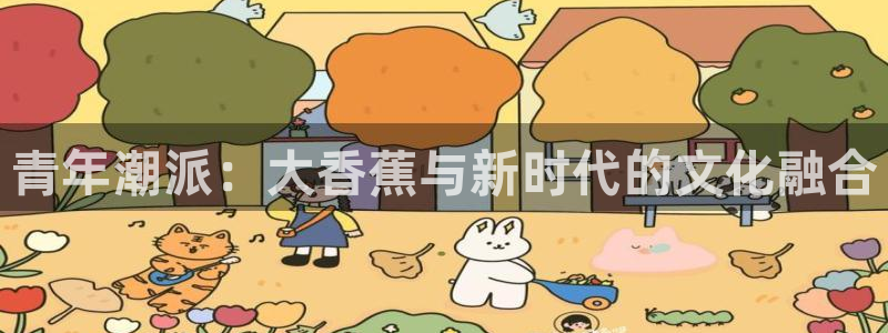 永利皇官登录界面入口：青年潮派：大香蕉与新时代的文化融合