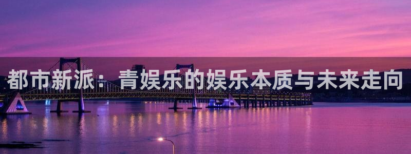 永利皇官股份：都市新派：青娱乐的娱乐本质与未来走向