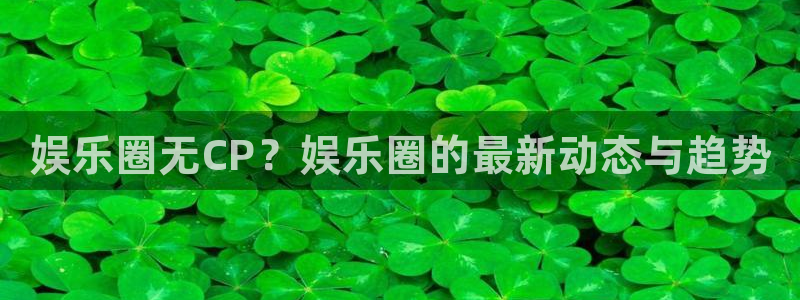 永利皇官3：娱乐圈无CP？娱乐圈的最新动态与趋势