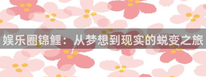 永利皇官股份：娱乐圈锦鲤：从梦想到现实的蜕变之旅