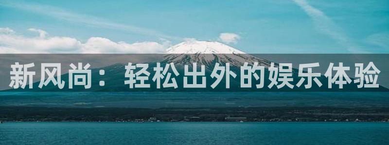 永利皇官体育凯捷平台代理：新风尚：轻松出外的娱乐体验