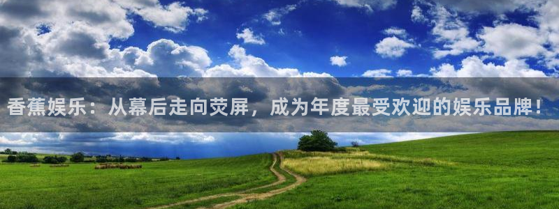 永利皇官平台总代理：香蕉娱乐：从幕后走向荧屏，成为年度最受欢迎的娱乐品牌！
