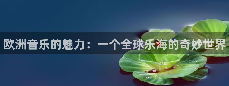 永利皇官体育免费注册入口：欧洲音乐的魅力：一个全球乐海的奇妙世界