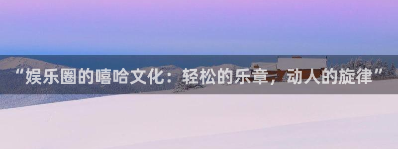永利皇官：“娱乐圈的嘻哈文化：轻松的乐章，动人的旋律”