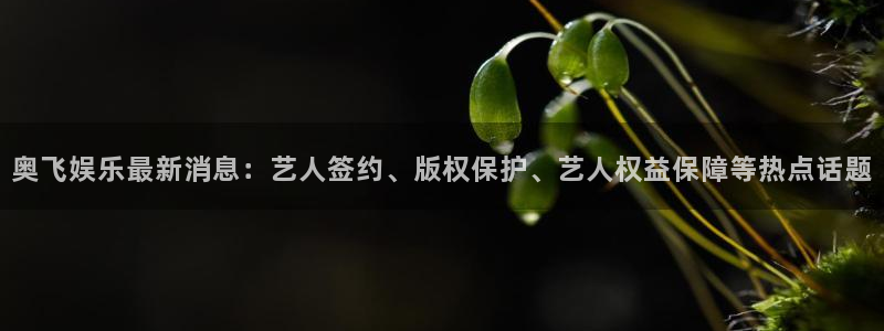 永利皇官平台开户链接：奥飞娱乐最新消息：艺人签约、版权保护、艺人权益保障等热点话题