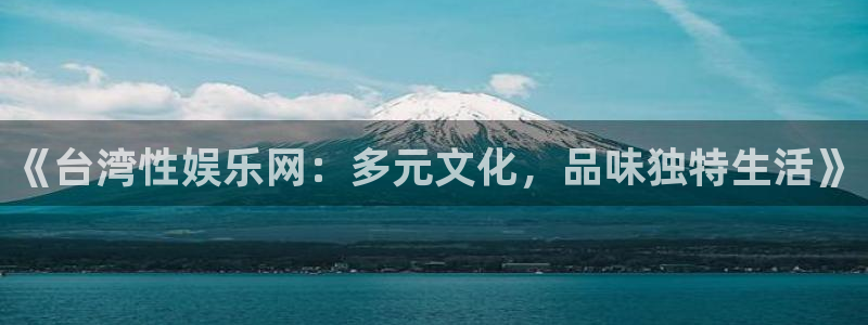 永利皇官平台总代理：《台湾性娱乐网：多元文化，品味独特生活》