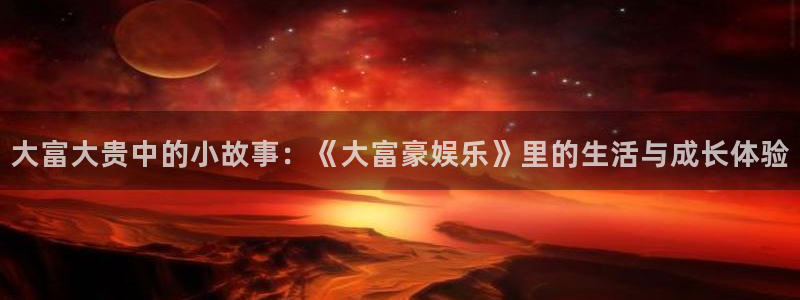 永利皇官集团官网：大富大贵中的小故事：《大富豪娱乐》里的生活与成长体验