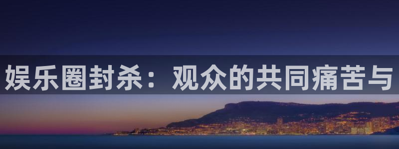 永利皇官体育官网注册：娱乐圈封杀：观众的共同痛苦与