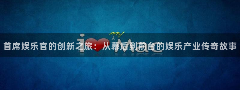 永利皇官体育f开号：首席娱乐官的创新之旅：从幕后到前台的娱乐产业传奇故事