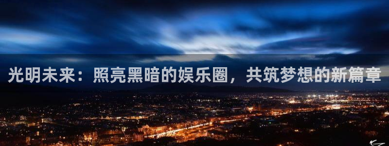 永利皇官3注册：光明未来：照亮黑暗的娱乐圈，共筑梦想的新篇章
