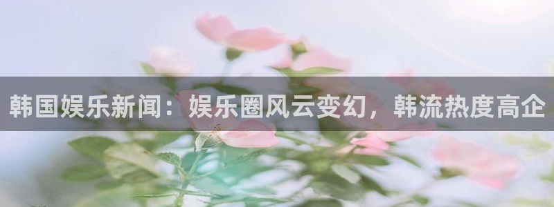 永利皇官电子有限公司：韩国娱乐新闻：娱乐圈风云变幻，韩流热度高企