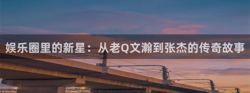 永利皇官招商：娱乐圈里的新星：从老Q文瀚到张杰的传奇故事