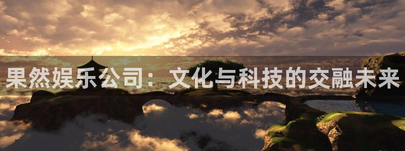 永利皇官f凯捷注册：果然娱乐公司：文化与科技的交融未来