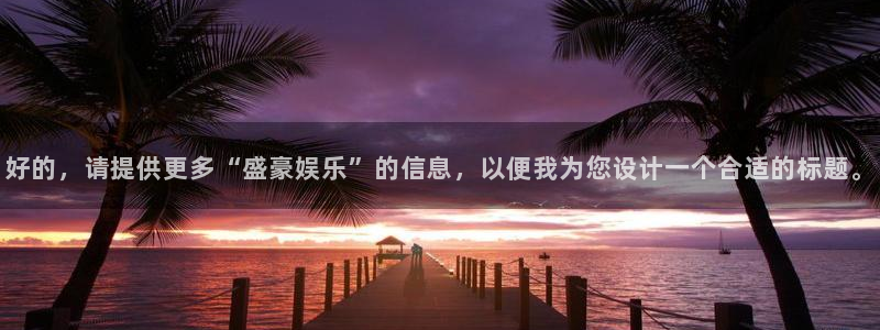 永利皇官登录界面入口：好的，请提供更多“盛豪娱乐”的信息，以便我为您设计一个合适的标题。