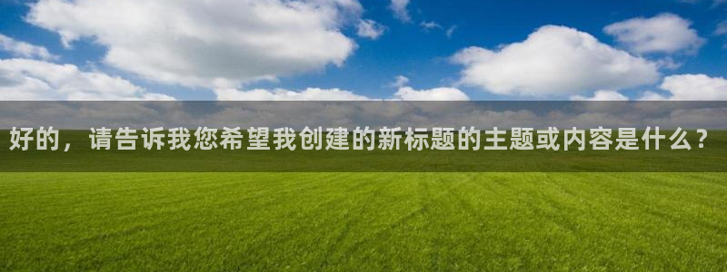 永利皇官官网：好的，请告诉我您希望我创建的新标题的主题或内容是什么？
