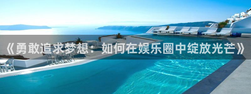 永利皇官f凯捷平台在线注册：《勇敢追求梦想：如何在娱乐圈中绽放光芒》