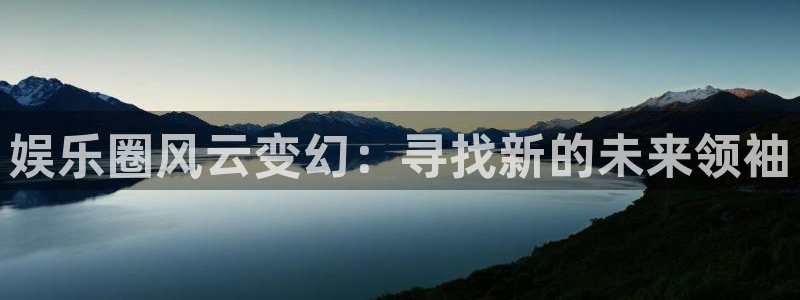 永利皇官体育平台注册：娱乐圈风云变幻：寻找新的未来领袖
