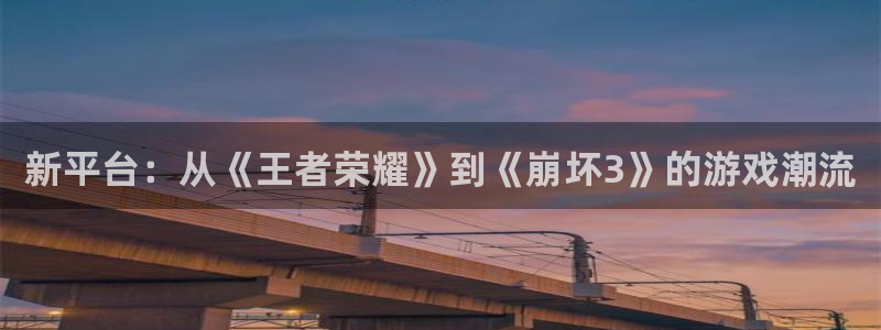 永利皇官3平台登录注册：新平台：从《王者荣耀》到《崩坏3》的游戏潮流