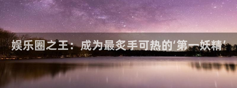 永利皇官2登录：娱乐圈之王：成为最炙手可热的‘第一妖精’