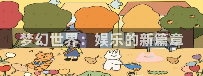永利皇官体育代理申请流程：梦幻世界：娱乐的新篇章