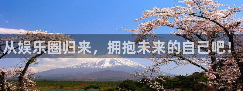 永利皇官电子有限公司：从娱乐圈归来，拥抱未来的自己吧！