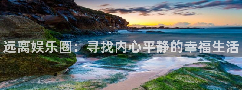 永利皇官4登录：远离娱乐圈：寻找内心平静的幸福生活